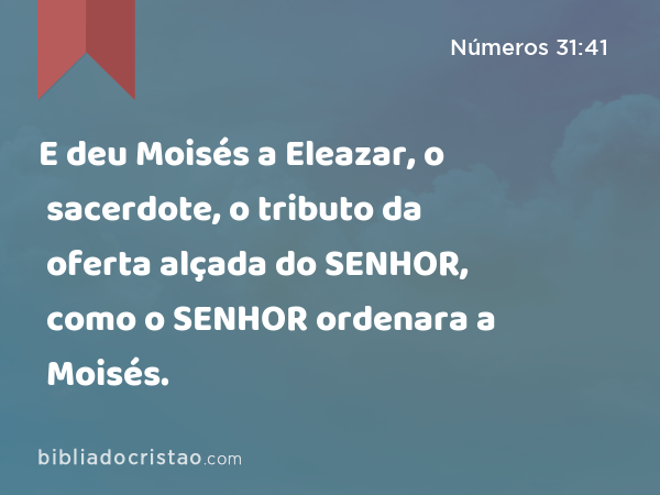 E deu Moisés a Eleazar, o sacerdote, o tributo da oferta alçada do SENHOR, como o SENHOR ordenara a Moisés. - Números 31:41