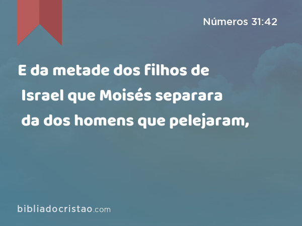 E da metade dos filhos de Israel que Moisés separara da dos homens que pelejaram, - Números 31:42