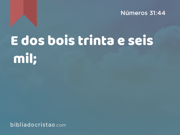 E dos bois trinta e seis mil; - Números 31:44