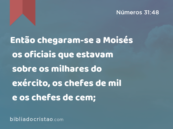 Então chegaram-se a Moisés os oficiais que estavam sobre os milhares do exército, os chefes de mil e os chefes de cem; - Números 31:48