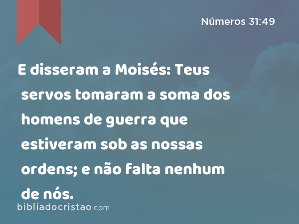 E disseram a Moisés: Teus servos tomaram a soma dos homens de guerra que estiveram sob as nossas ordens; e não falta nenhum de nós. - Números 31:49