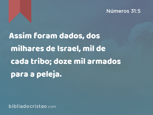 Assim foram dados, dos milhares de Israel, mil de cada tribo; doze mil armados para a peleja. - Números 31:5