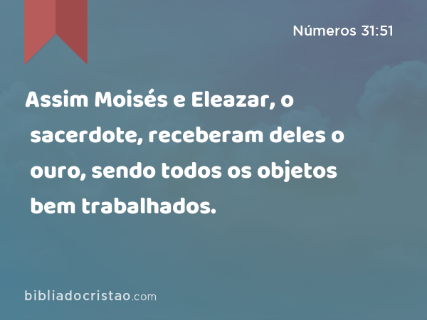Assim Moisés e Eleazar, o sacerdote, receberam deles o ouro, sendo todos os objetos bem trabalhados. - Números 31:51