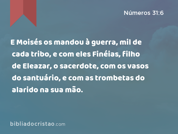 E Moisés os mandou à guerra, mil de cada tribo, e com eles Finéias, filho de Eleazar, o sacerdote, com os vasos do santuário, e com as trombetas do alarido na sua mão. - Números 31:6