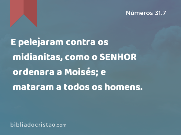 E pelejaram contra os midianitas, como o SENHOR ordenara a Moisés; e mataram a todos os homens. - Números 31:7