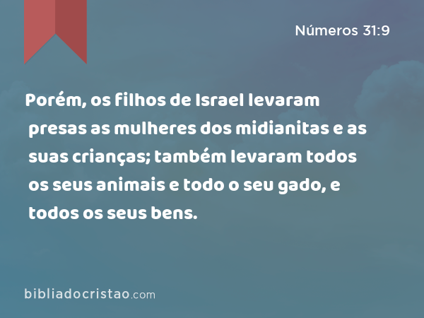 Porém, os filhos de Israel levaram presas as mulheres dos midianitas e as suas crianças; também levaram todos os seus animais e todo o seu gado, e todos os seus bens. - Números 31:9