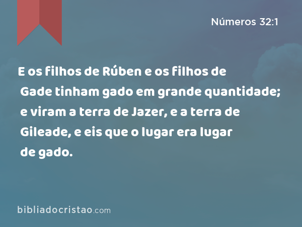 E os filhos de Rúben e os filhos de Gade tinham gado em grande quantidade; e viram a terra de Jazer, e a terra de Gileade, e eis que o lugar era lugar de gado. - Números 32:1