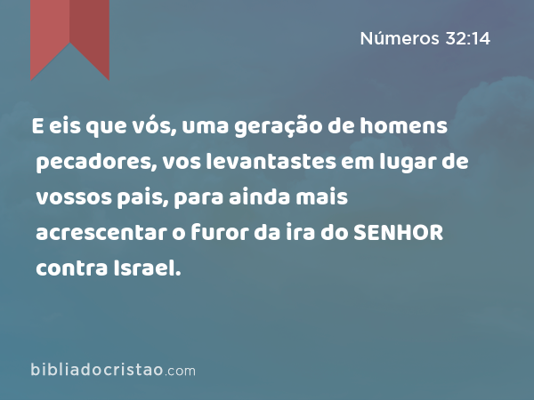 E eis que vós, uma geração de homens pecadores, vos levantastes em lugar de vossos pais, para ainda mais acrescentar o furor da ira do SENHOR contra Israel. - Números 32:14