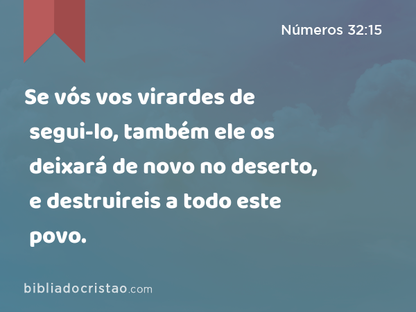 Se vós vos virardes de segui-lo, também ele os deixará de novo no deserto, e destruireis a todo este povo. - Números 32:15