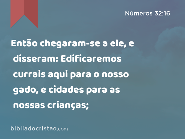 Então chegaram-se a ele, e disseram: Edificaremos currais aqui para o nosso gado, e cidades para as nossas crianças; - Números 32:16