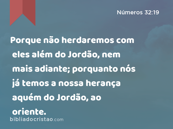 Porque não herdaremos com eles além do Jordão, nem mais adiante; porquanto nós já temos a nossa herança aquém do Jordão, ao oriente. - Números 32:19