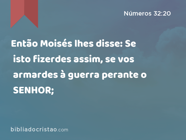 Então Moisés lhes disse: Se isto fizerdes assim, se vos armardes à guerra perante o SENHOR; - Números 32:20