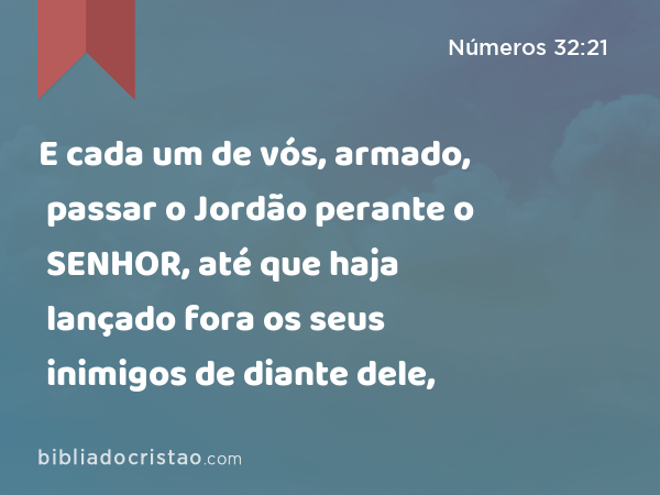 E cada um de vós, armado, passar o Jordão perante o SENHOR, até que haja lançado fora os seus inimigos de diante dele, - Números 32:21