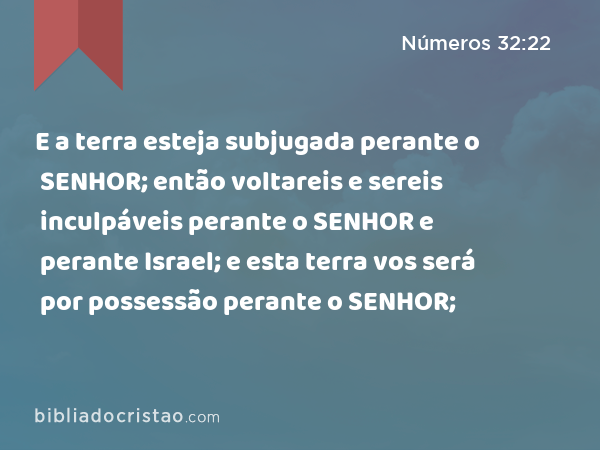 E a terra esteja subjugada perante o SENHOR; então voltareis e sereis inculpáveis perante o SENHOR e perante Israel; e esta terra vos será por possessão perante o SENHOR; - Números 32:22