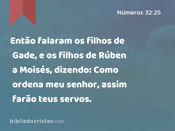 Então falaram os filhos de Gade, e os filhos de Rúben a Moisés, dizendo: Como ordena meu senhor, assim farão teus servos. - Números 32:25