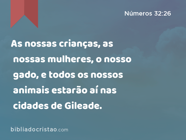 As nossas crianças, as nossas mulheres, o nosso gado, e todos os nossos animais estarão aí nas cidades de Gileade. - Números 32:26