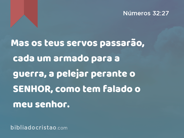 Mas os teus servos passarão, cada um armado para a guerra, a pelejar perante o SENHOR, como tem falado o meu senhor. - Números 32:27