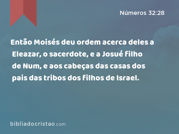 Então Moisés deu ordem acerca deles a Eleazar, o sacerdote, e a Josué filho de Num, e aos cabeças das casas dos pais das tribos dos filhos de Israel. - Números 32:28