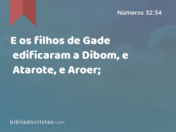 E os filhos de Gade edificaram a Dibom, e Atarote, e Aroer; - Números 32:34