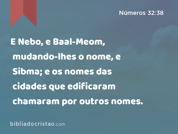 E Nebo, e Baal-Meom, mudando-lhes o nome, e Sibma; e os nomes das cidades que edificaram chamaram por outros nomes. - Números 32:38
