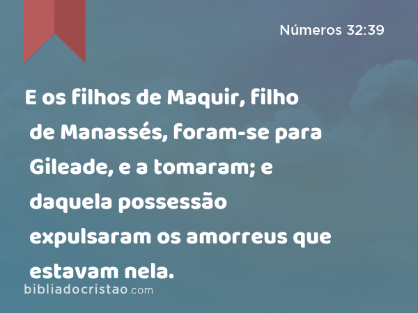 E os filhos de Maquir, filho de Manassés, foram-se para Gileade, e a tomaram; e daquela possessão expulsaram os amorreus que estavam nela. - Números 32:39