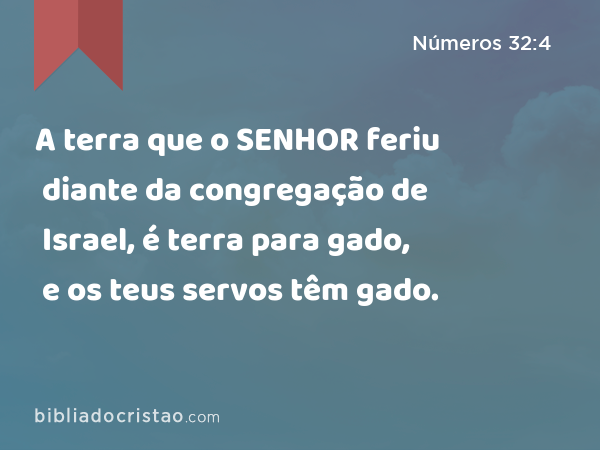 A terra que o SENHOR feriu diante da congregação de Israel, é terra para gado, e os teus servos têm gado. - Números 32:4