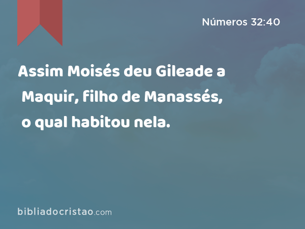 Assim Moisés deu Gileade a Maquir, filho de Manassés, o qual habitou nela. - Números 32:40