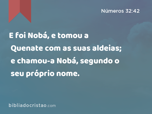 E foi Nobá, e tomou a Quenate com as suas aldeias; e chamou-a Nobá, segundo o seu próprio nome. - Números 32:42