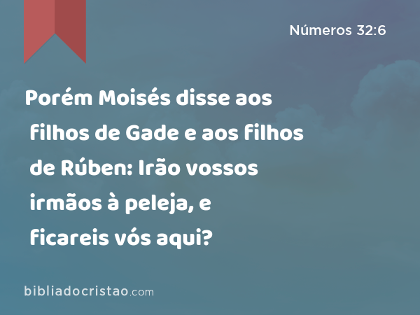 Porém Moisés disse aos filhos de Gade e aos filhos de Rúben: Irão vossos irmãos à peleja, e ficareis vós aqui? - Números 32:6