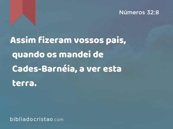 Assim fizeram vossos pais, quando os mandei de Cades-Barnéia, a ver esta terra. - Números 32:8