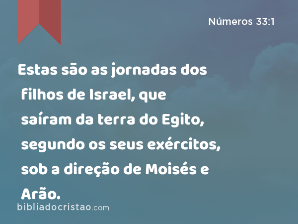 Estas são as jornadas dos filhos de Israel, que saíram da terra do Egito, segundo os seus exércitos, sob a direção de Moisés e Arão. - Números 33:1