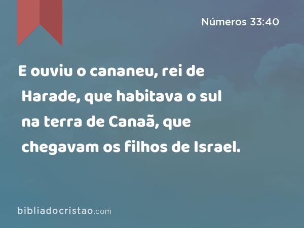 E ouviu o cananeu, rei de Harade, que habitava o sul na terra de Canaã, que chegavam os filhos de Israel. - Números 33:40