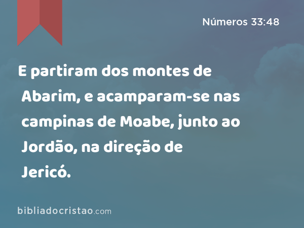 E partiram dos montes de Abarim, e acamparam-se nas campinas de Moabe, junto ao Jordão, na direção de Jericó. - Números 33:48