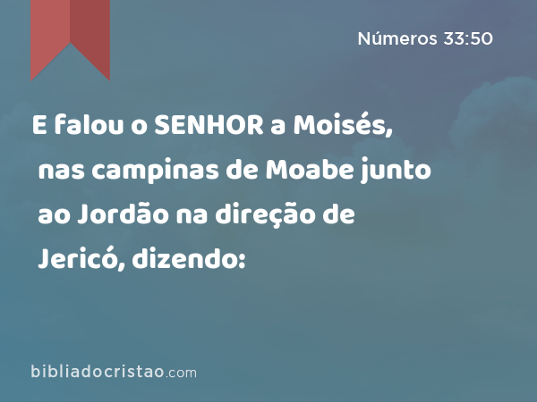 E falou o SENHOR a Moisés, nas campinas de Moabe junto ao Jordão na direção de Jericó, dizendo: - Números 33:50