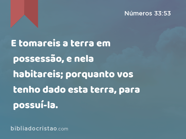 E tomareis a terra em possessão, e nela habitareis; porquanto vos tenho dado esta terra, para possuí-la. - Números 33:53