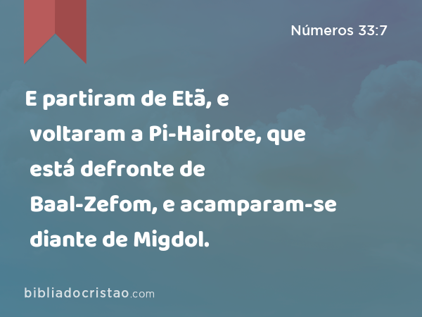 E partiram de Etã, e voltaram a Pi-Hairote, que está defronte de Baal-Zefom, e acamparam-se diante de Migdol. - Números 33:7