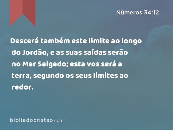 Descerá também este limite ao longo do Jordão, e as suas saídas serão no Mar Salgado; esta vos será a terra, segundo os seus limites ao redor. - Números 34:12