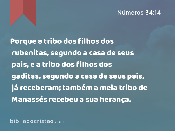 Porque a tribo dos filhos dos rubenitas, segundo a casa de seus pais, e a tribo dos filhos dos gaditas, segundo a casa de seus pais, já receberam; também a meia tribo de Manassés recebeu a sua herança. - Números 34:14