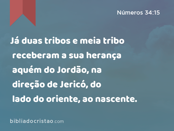 Já duas tribos e meia tribo receberam a sua herança aquém do Jordão, na direção de Jericó, do lado do oriente, ao nascente. - Números 34:15