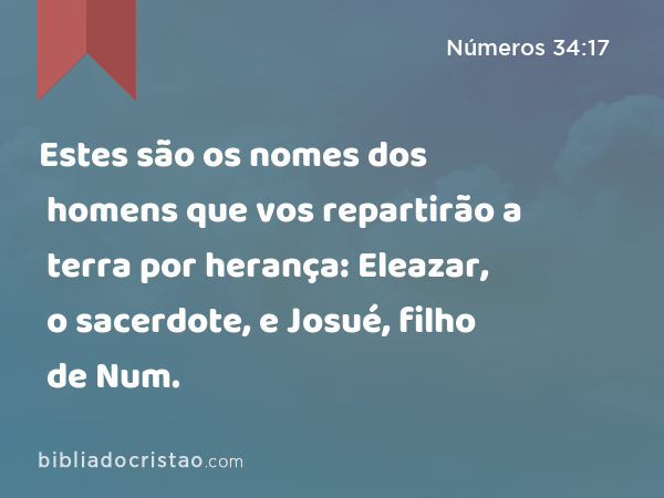 Estes são os nomes dos homens que vos repartirão a terra por herança: Eleazar, o sacerdote, e Josué, filho de Num. - Números 34:17