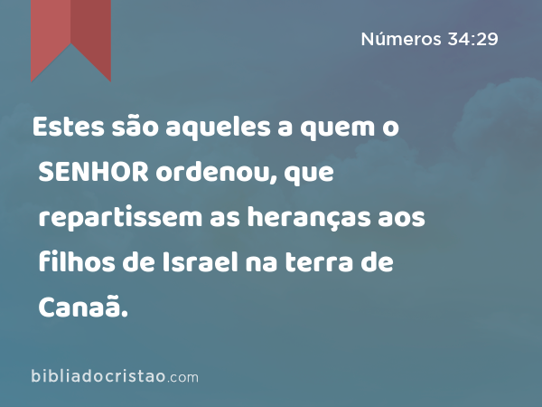 Estes são aqueles a quem o SENHOR ordenou, que repartissem as heranças aos filhos de Israel na terra de Canaã. - Números 34:29