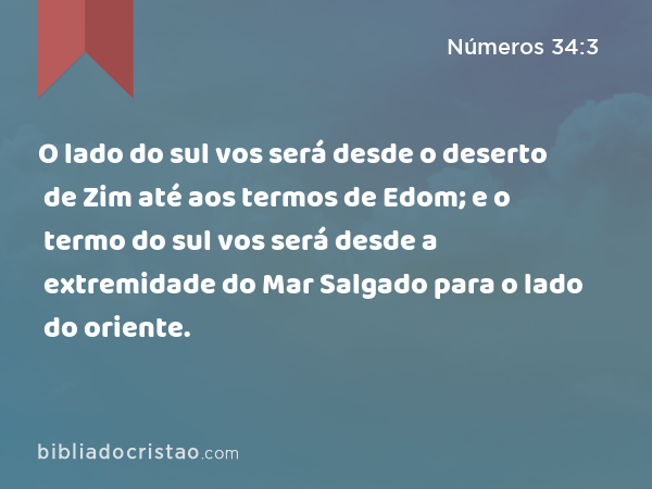 O lado do sul vos será desde o deserto de Zim até aos termos de Edom; e o termo do sul vos será desde a extremidade do Mar Salgado para o lado do oriente. - Números 34:3