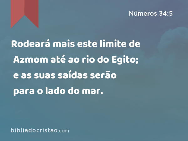 Rodeará mais este limite de Azmom até ao rio do Egito; e as suas saídas serão para o lado do mar. - Números 34:5