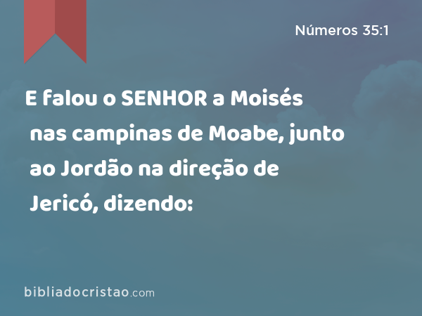 E falou o SENHOR a Moisés nas campinas de Moabe, junto ao Jordão na direção de Jericó, dizendo: - Números 35:1