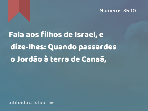 Fala aos filhos de Israel, e dize-lhes: Quando passardes o Jordão à terra de Canaã, - Números 35:10