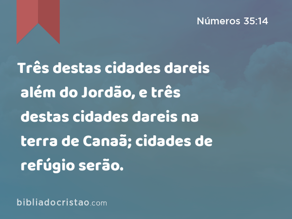 Três destas cidades dareis além do Jordão, e três destas cidades dareis na terra de Canaã; cidades de refúgio serão. - Números 35:14