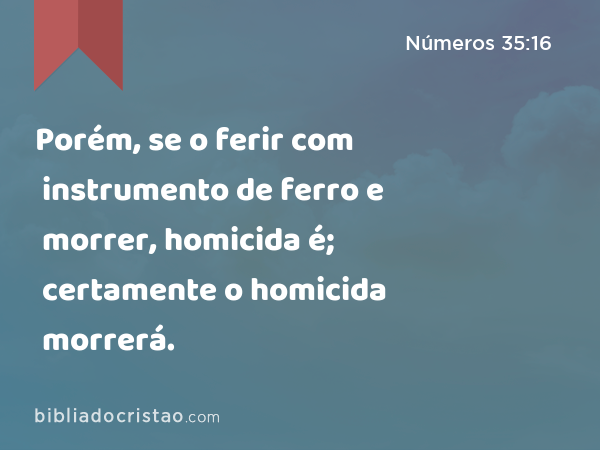 Porém, se o ferir com instrumento de ferro e morrer, homicida é; certamente o homicida morrerá. - Números 35:16