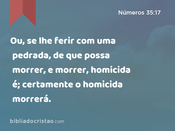 Ou, se lhe ferir com uma pedrada, de que possa morrer, e morrer, homicida é; certamente o homicida morrerá. - Números 35:17