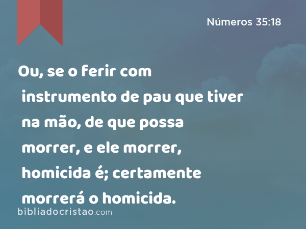 Ou, se o ferir com instrumento de pau que tiver na mão, de que possa morrer, e ele morrer, homicida é; certamente morrerá o homicida. - Números 35:18