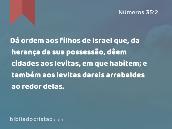 Dá ordem aos filhos de Israel que, da herança da sua possessão, dêem cidades aos levitas, em que habitem; e também aos levitas dareis arrabaldes ao redor delas. - Números 35:2